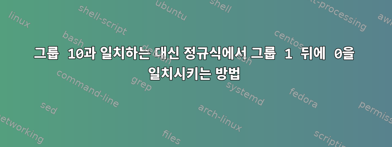 그룹 10과 일치하는 대신 정규식에서 그룹 1 뒤에 0을 일치시키는 방법