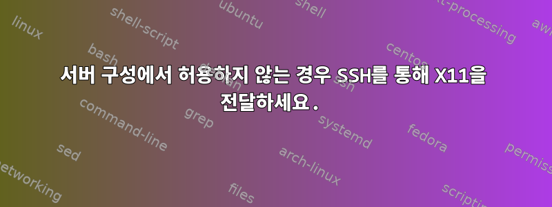 서버 구성에서 허용하지 않는 경우 SSH를 통해 X11을 전달하세요.