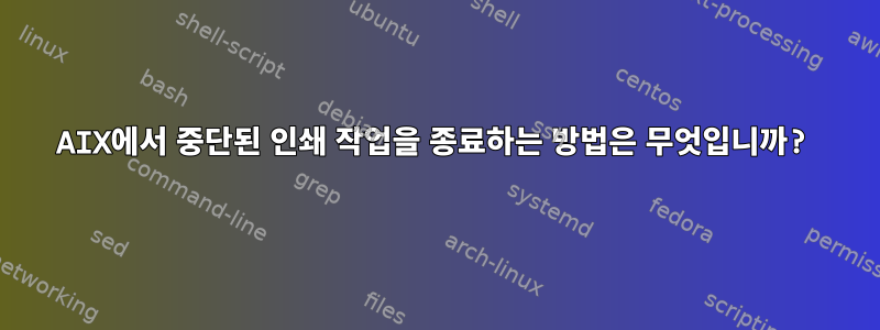 AIX에서 중단된 인쇄 작업을 종료하는 방법은 무엇입니까?