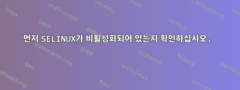 먼저 SELINUX가 비활성화되어 있는지 확인하십시오.