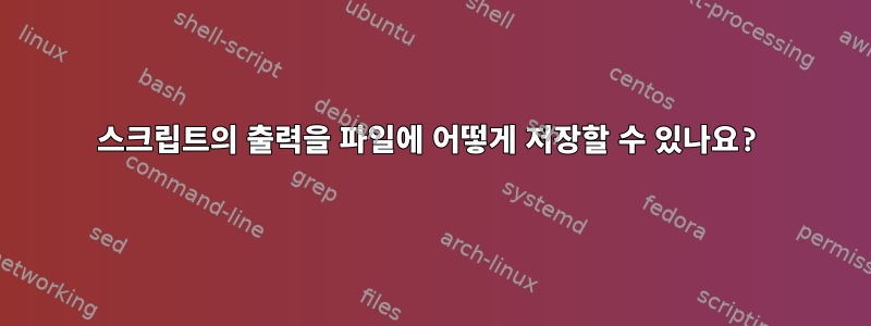 스크립트의 출력을 파일에 어떻게 저장할 수 있나요?