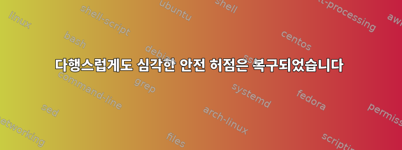 다행스럽게도 심각한 안전 허점은 복구되었습니다