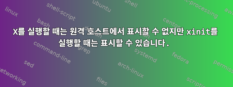 X를 실행할 때는 원격 호스트에서 표시할 수 없지만 xinit를 실행할 때는 표시할 수 있습니다.