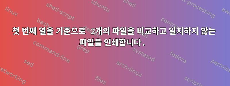 첫 번째 열을 기준으로 2개의 파일을 비교하고 일치하지 않는 파일을 인쇄합니다.