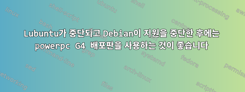 Lubuntu가 중단되고 Debian이 지원을 중단한 후에는 powerpc G4 배포판을 사용하는 것이 좋습니다