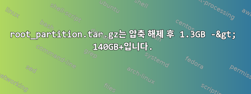 root_partition.tar.gz는 압축 해제 후 1.3GB -&gt; 140GB+입니다.