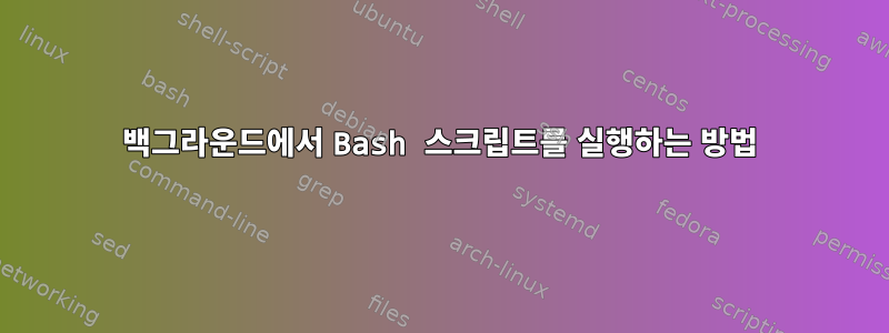 백그라운드에서 Bash 스크립트를 실행하는 방법