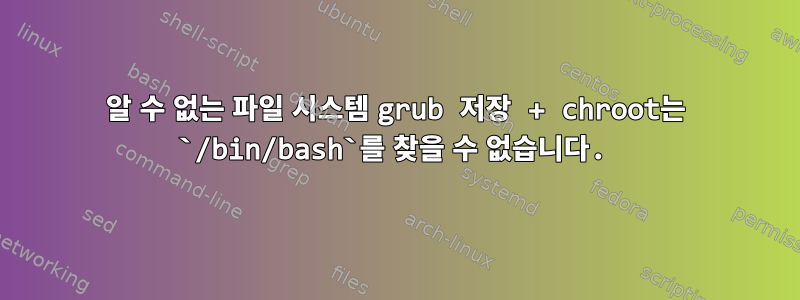 알 수 없는 파일 시스템 grub 저장 + chroot는 `/bin/bash`를 찾을 수 없습니다.