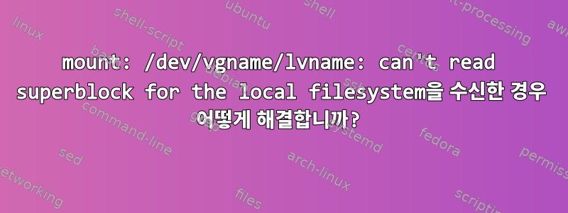 mount: /dev/vgname/lvname: can't read superblock for the local filesystem을 수신한 경우 어떻게 해결합니까?