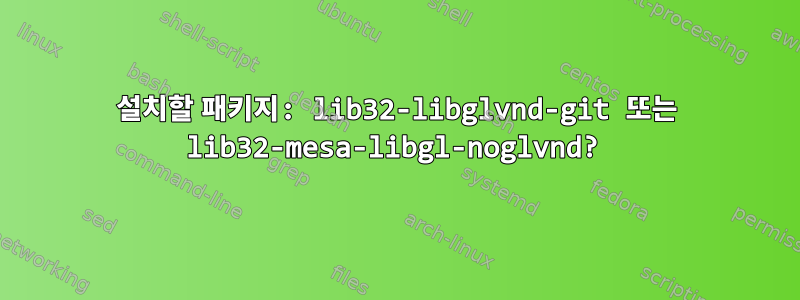 설치할 패키지: lib32-libglvnd-git 또는 lib32-mesa-libgl-noglvnd?