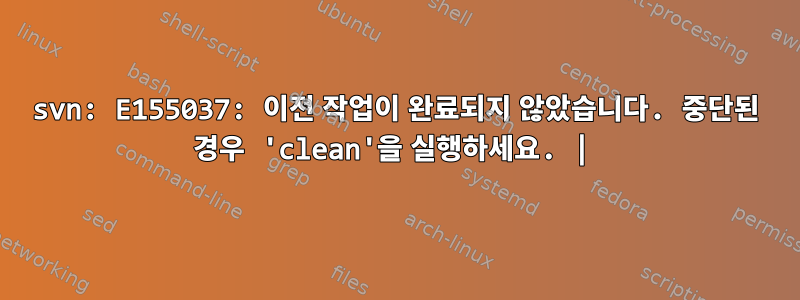 svn: E155037: 이전 작업이 완료되지 않았습니다. 중단된 경우 'clean'을 실행하세요. |