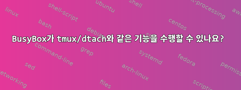 BusyBox가 tmux/dtach와 같은 기능을 수행할 수 있나요?