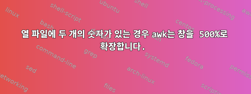 열 파일에 두 개의 숫자가 있는 경우 awk는 창을 500%로 확장합니다.