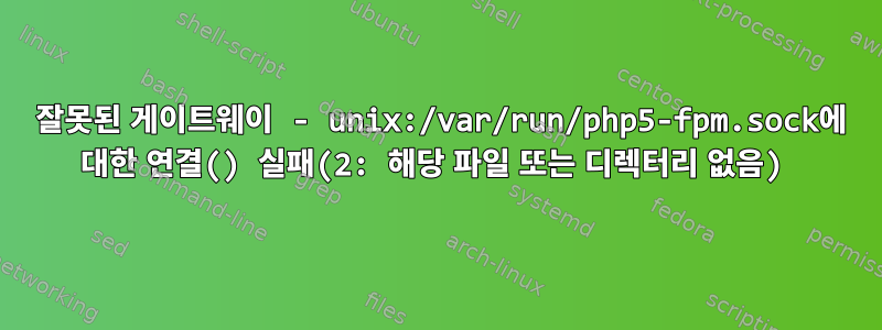 502 잘못된 게이트웨이 - unix:/var/run/php5-fpm.sock에 대한 연결() 실패(2: 해당 파일 또는 디렉터리 없음)