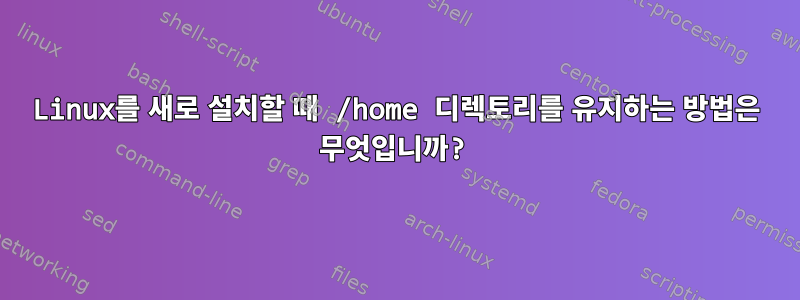 Linux를 새로 설치할 때 /home 디렉토리를 유지하는 방법은 무엇입니까?