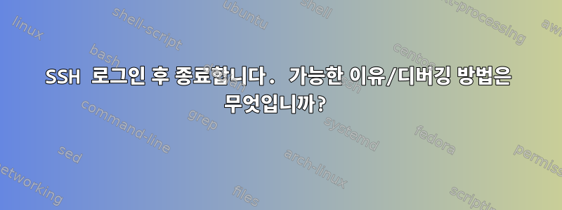 SSH 로그인 후 종료합니다. 가능한 이유/디버깅 방법은 무엇입니까?