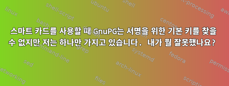 스마트 카드를 사용할 때 GnuPG는 서명을 위한 기본 키를 찾을 수 없지만 저는 하나만 가지고 있습니다. 내가 뭘 잘못했나요?