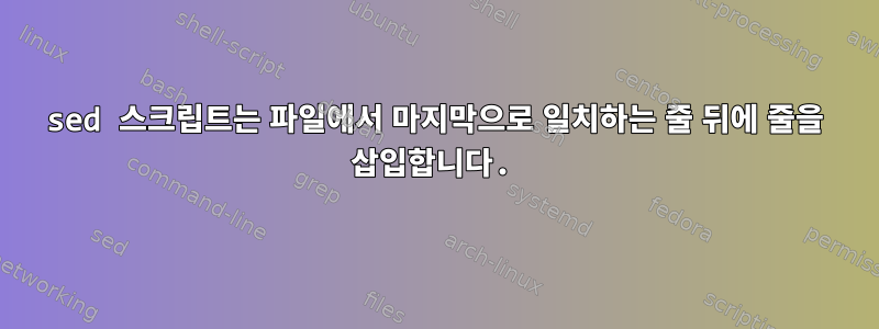 sed 스크립트는 파일에서 마지막으로 일치하는 줄 뒤에 줄을 삽입합니다.