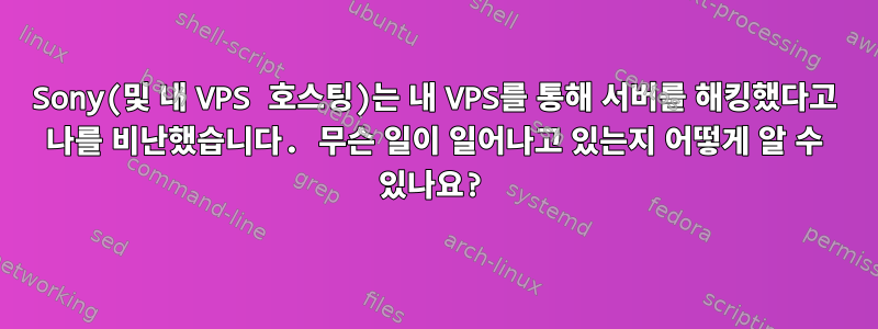 Sony(및 내 VPS 호스팅)는 내 VPS를 통해 서버를 해킹했다고 나를 비난했습니다. 무슨 일이 일어나고 있는지 어떻게 알 수 있나요?