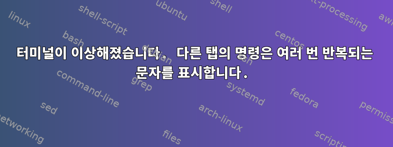 터미널이 이상해졌습니다. 다른 탭의 명령은 여러 번 반복되는 문자를 표시합니다.