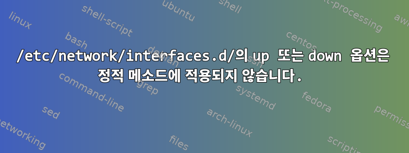 /etc/network/interfaces.d/의 up 또는 down 옵션은 정적 메소드에 적용되지 않습니다.