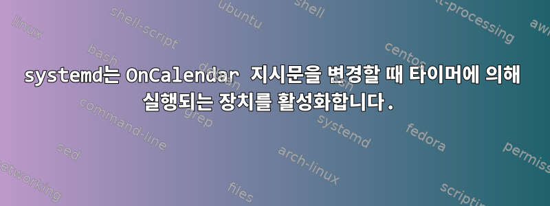 systemd는 OnCalendar 지시문을 변경할 때 타이머에 의해 실행되는 장치를 활성화합니다.