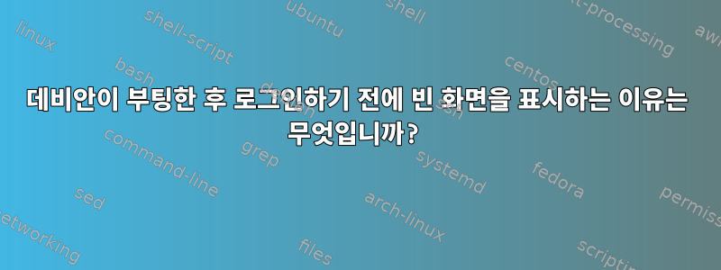 데비안이 부팅한 후 로그인하기 전에 빈 화면을 표시하는 이유는 무엇입니까?