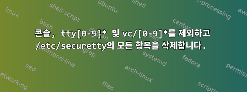 콘솔, tty[0-9]* 및 vc/[0-9]*를 제외하고 /etc/securetty의 모든 항목을 삭제합니다.