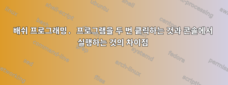 배쉬 프로그래밍. 프로그램을 두 번 클릭하는 것과 콘솔에서 실행하는 것의 차이점