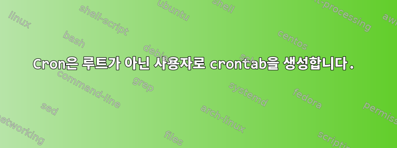 Cron은 루트가 아닌 사용자로 crontab을 생성합니다.