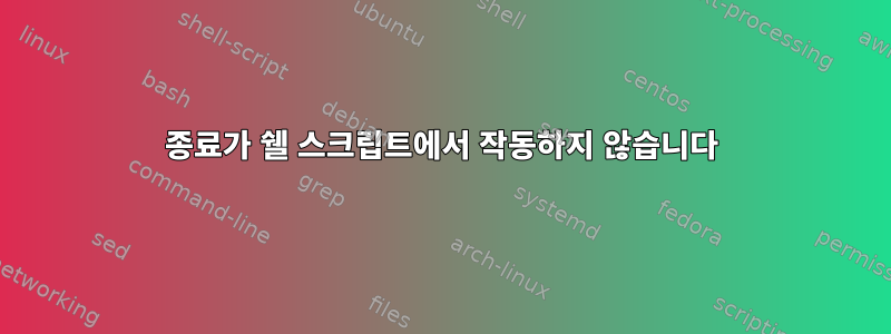 종료가 쉘 스크립트에서 작동하지 않습니다