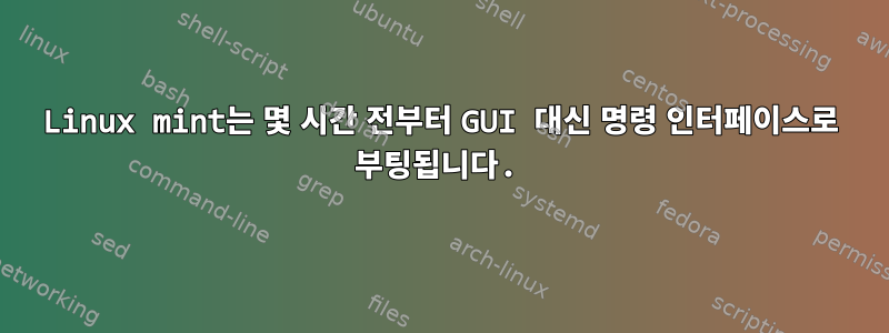 Linux mint는 몇 시간 전부터 GUI 대신 명령 인터페이스로 부팅됩니다.