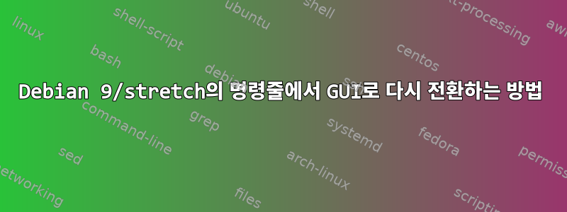 Debian 9/stretch의 명령줄에서 GUI로 다시 전환하는 방법