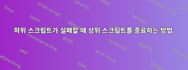 하위 스크립트가 실패할 때 상위 스크립트를 종료하는 방법