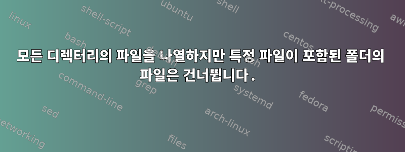 모든 디렉터리의 파일을 나열하지만 특정 파일이 포함된 폴더의 파일은 건너뜁니다.