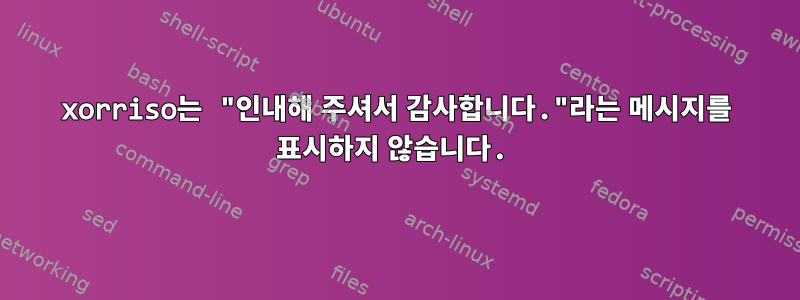 xorriso는 "인내해 주셔서 감사합니다."라는 메시지를 표시하지 않습니다.