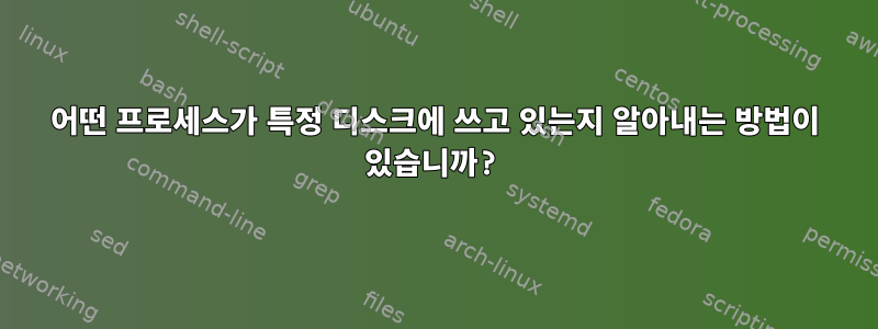 어떤 프로세스가 특정 디스크에 쓰고 있는지 알아내는 방법이 있습니까?