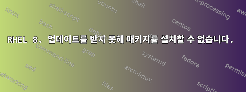 RHEL 8. 업데이트를 받지 못해 패키지를 설치할 수 없습니다.