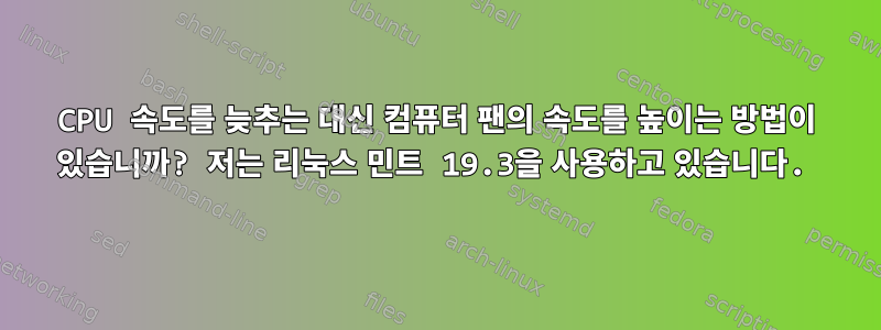 CPU 속도를 늦추는 대신 컴퓨터 팬의 속도를 높이는 방법이 있습니까? 저는 리눅스 민트 19.3을 사용하고 있습니다.