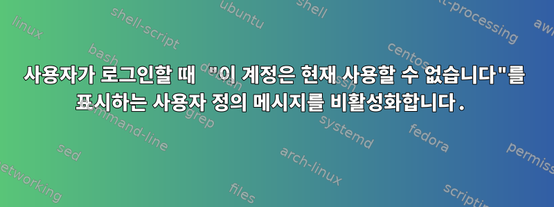 사용자가 로그인할 때 "이 계정은 현재 사용할 수 없습니다"를 표시하는 사용자 정의 메시지를 비활성화합니다.