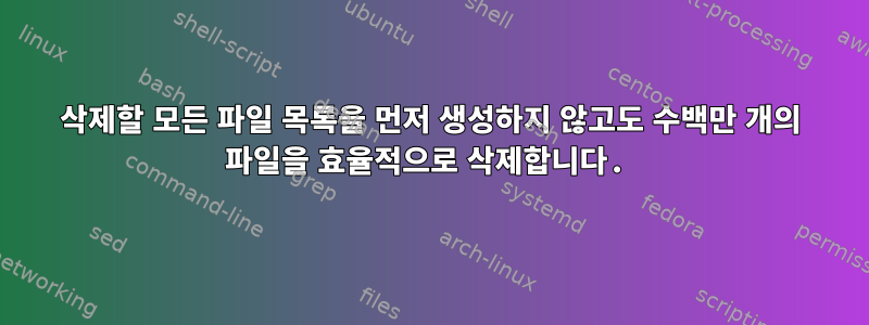 삭제할 모든 파일 목록을 먼저 생성하지 않고도 수백만 개의 파일을 효율적으로 삭제합니다.