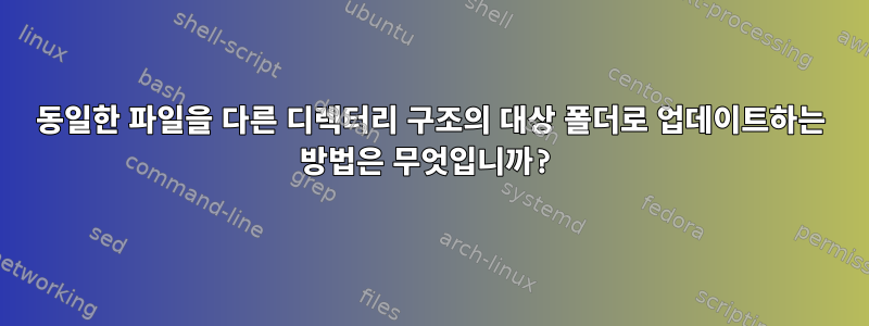 동일한 파일을 다른 디렉터리 구조의 대상 폴더로 업데이트하는 방법은 무엇입니까?