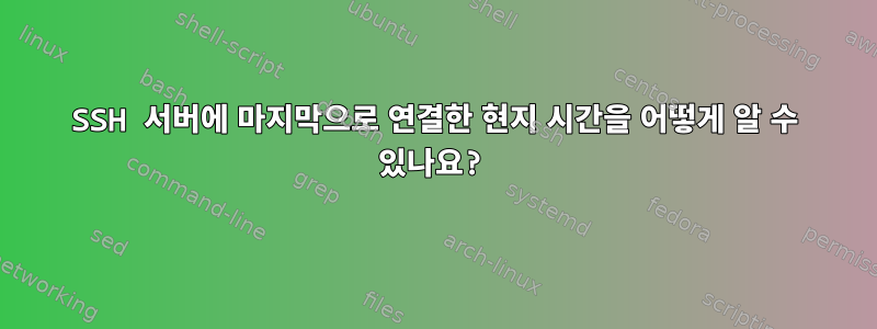 SSH 서버에 마지막으로 연결한 현지 시간을 어떻게 알 수 있나요?