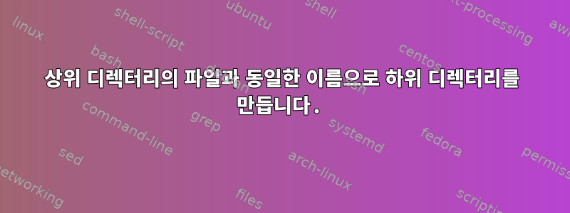 상위 디렉터리의 파일과 동일한 이름으로 하위 디렉터리를 만듭니다.