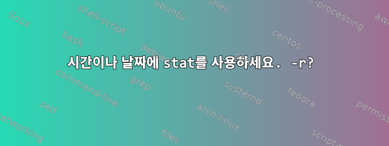 시간이나 날짜에 stat를 사용하세요. -r?