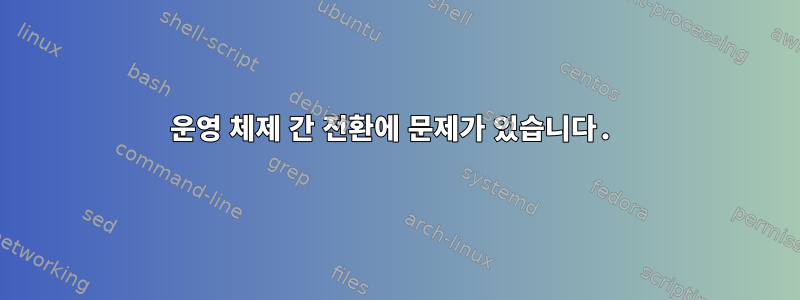 운영 체제 간 전환에 문제가 있습니다.