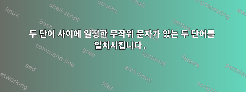 두 단어 사이에 일정한 무작위 문자가 있는 두 단어를 일치시킵니다.