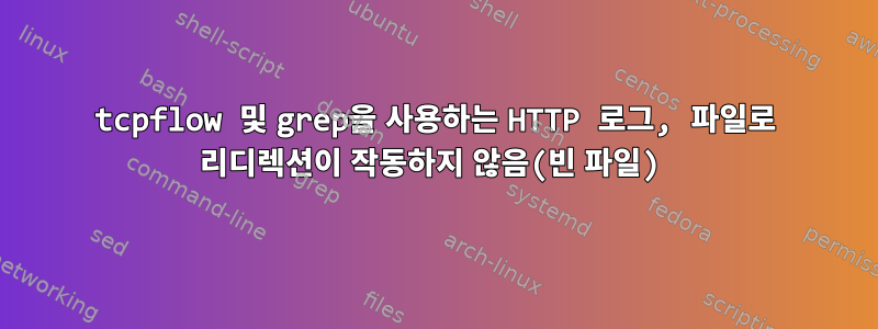 tcpflow 및 grep을 사용하는 HTTP 로그, 파일로 리디렉션이 작동하지 않음(빈 파일)