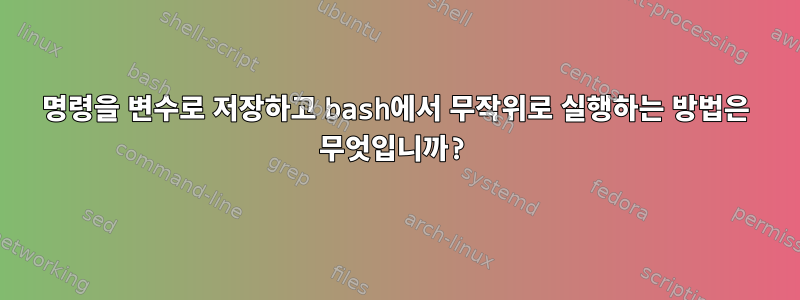 명령을 변수로 저장하고 bash에서 무작위로 실행하는 방법은 무엇입니까?