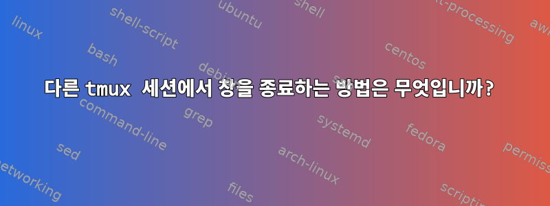 다른 tmux 세션에서 창을 종료하는 방법은 무엇입니까?